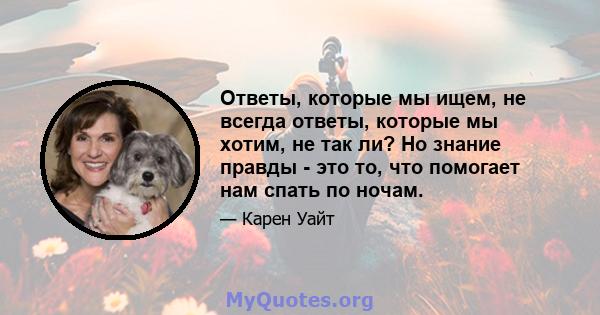 Ответы, которые мы ищем, не всегда ответы, которые мы хотим, не так ли? Но знание правды - это то, что помогает нам спать по ночам.