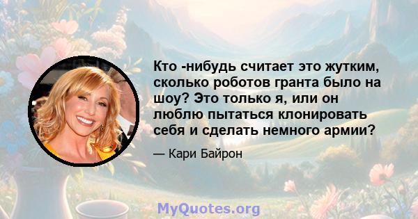 Кто -нибудь считает это жутким, сколько роботов гранта было на шоу? Это только я, или он люблю пытаться клонировать себя и сделать немного армии?