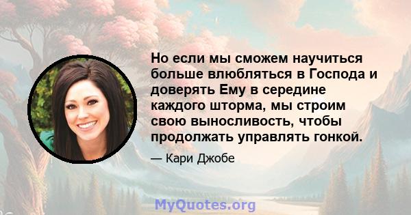 Но если мы сможем научиться больше влюбляться в Господа и доверять Ему в середине каждого шторма, мы строим свою выносливость, чтобы продолжать управлять гонкой.