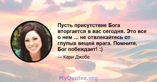 Пусть присутствие Бога вторгается в вас сегодня. Это все о нем ... не отвлекайтесь от глупых вещей врага. Помните, Бог побеждает! :)