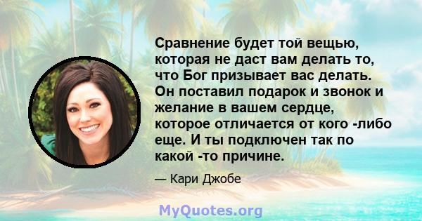 Сравнение будет той вещью, которая не даст вам делать то, что Бог призывает вас делать. Он поставил подарок и звонок и желание в вашем сердце, которое отличается от кого -либо еще. И ты подключен так по какой -то