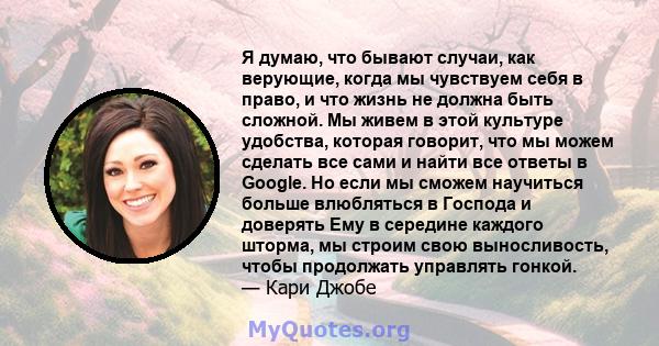 Я думаю, что бывают случаи, как верующие, когда мы чувствуем себя в право, и что жизнь не должна быть сложной. Мы живем в этой культуре удобства, которая говорит, что мы можем сделать все сами и найти все ответы в