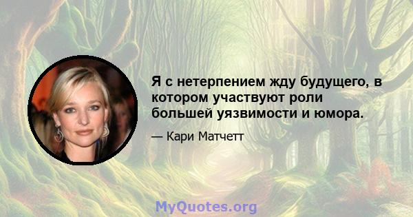 Я с нетерпением жду будущего, в котором участвуют роли большей уязвимости и юмора.