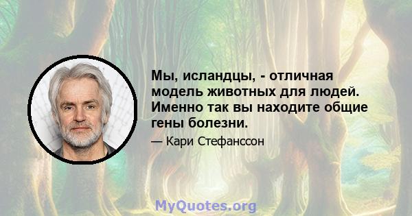 Мы, исландцы, - отличная модель животных для людей. Именно так вы находите общие гены болезни.