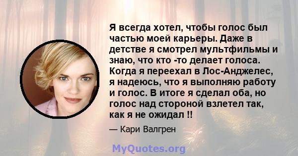 Я всегда хотел, чтобы голос был частью моей карьеры. Даже в детстве я смотрел мультфильмы и знаю, что кто -то делает голоса. Когда я переехал в Лос-Анджелес, я надеюсь, что я выполняю работу и голос. В итоге я сделал