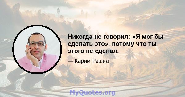 Никогда не говорил: «Я мог бы сделать это», потому что ты этого не сделал.