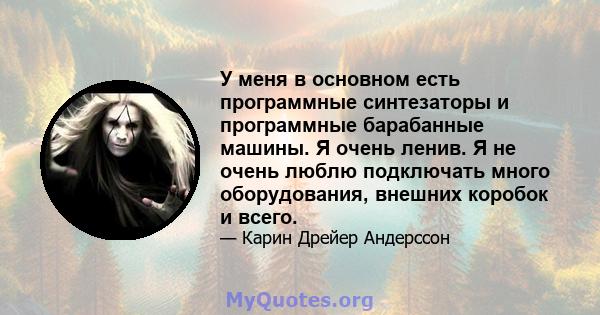 У меня в основном есть программные синтезаторы и программные барабанные машины. Я очень ленив. Я не очень люблю подключать много оборудования, внешних коробок и всего.