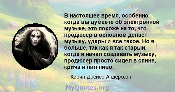 В настоящее время, особенно когда вы думаете об электронной музыке, это похоже на то, что продюсер в основном делает музыку, удары и все такое. Но я больше, так как я так старый, когда я начал создавать музыку, продюсер 