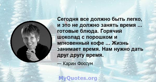 Сегодня все должно быть легко, и это не должно занять время ... готовые блюда. Горячий шоколад с порошком и мгновенный кофе ... Жизнь занимает время. Нам нужно дать друг другу время.