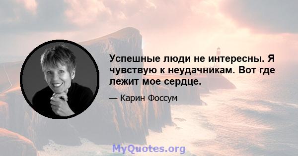 Успешные люди не интересны. Я чувствую к неудачникам. Вот где лежит мое сердце.