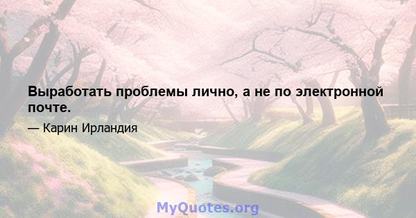 Выработать проблемы лично, а не по электронной почте.