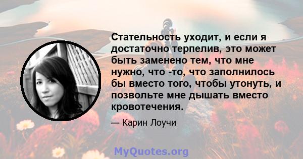 Стательность уходит, и если я достаточно терпелив, это может быть заменено тем, что мне нужно, что -то, что заполнилось бы вместо того, чтобы утонуть, и позвольте мне дышать вместо кровотечения.