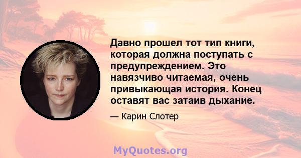 Давно прошел тот тип книги, которая должна поступать с предупреждением. Это навязчиво читаемая, очень привыкающая история. Конец оставят вас затаив дыхание.