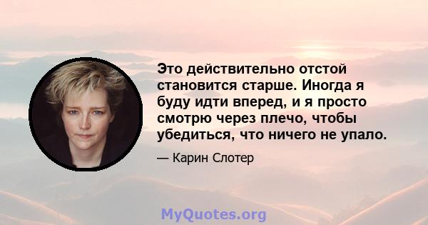 Это действительно отстой становится старше. Иногда я буду идти вперед, и я просто смотрю через плечо, чтобы убедиться, что ничего не упало.