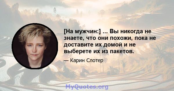 [На мужчин:] ... Вы никогда не знаете, что они похожи, пока не доставите их домой и не выберете их из пакетов.