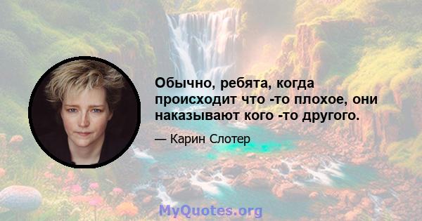 Обычно, ребята, когда происходит что -то плохое, они наказывают кого -то другого.