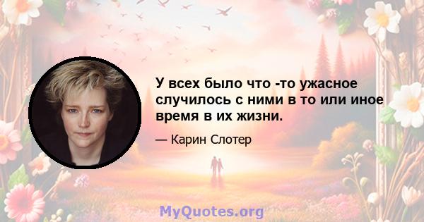 У всех было что -то ужасное случилось с ними в то или иное время в их жизни.