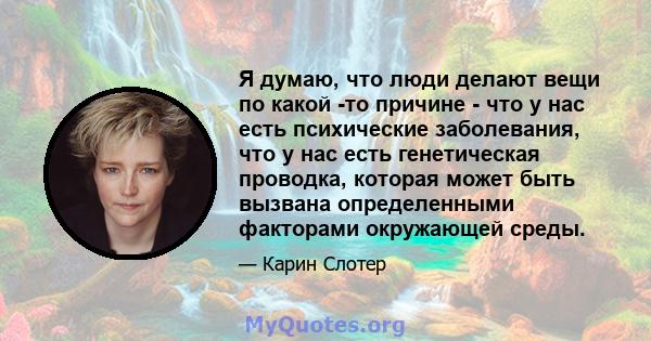 Я думаю, что люди делают вещи по какой -то причине - что у нас есть психические заболевания, что у нас есть генетическая проводка, которая может быть вызвана определенными факторами окружающей среды.