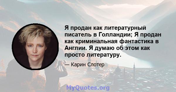 Я продан как литературный писатель в Голландии; Я продан как криминальная фантастика в Англии. Я думаю об этом как просто литературу.