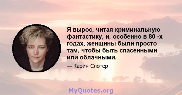 Я вырос, читая криминальную фантастику, и, особенно в 80 -х годах, женщины были просто там, чтобы быть спасенными или облачными.