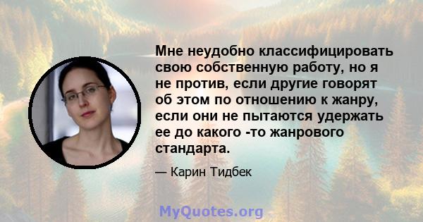 Мне неудобно классифицировать свою собственную работу, но я не против, если другие говорят об этом по отношению к жанру, если они не пытаются удержать ее до какого -то жанрового стандарта.