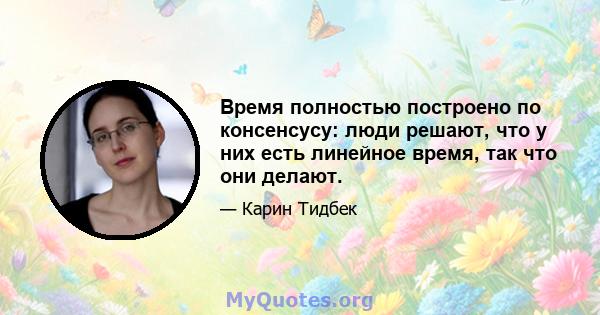 Время полностью построено по консенсусу: люди решают, что у них есть линейное время, так что они делают.