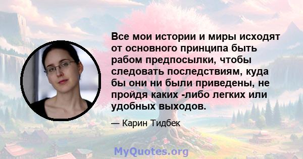 Все мои истории и миры исходят от основного принципа быть рабом предпосылки, чтобы следовать последствиям, куда бы они ни были приведены, не пройдя каких -либо легких или удобных выходов.