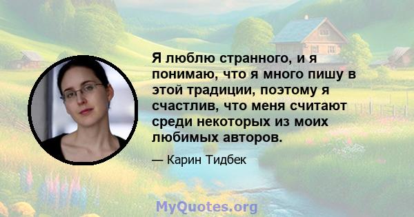 Я люблю странного, и я понимаю, что я много пишу в этой традиции, поэтому я счастлив, что меня считают среди некоторых из моих любимых авторов.