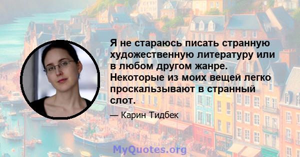 Я не стараюсь писать странную художественную литературу или в любом другом жанре. Некоторые из моих вещей легко проскальзывают в странный слот.