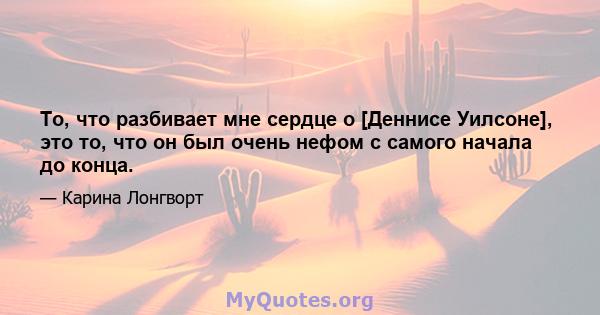 То, что разбивает мне сердце о [Деннисе Уилсоне], это то, что он был очень нефом с самого начала до конца.