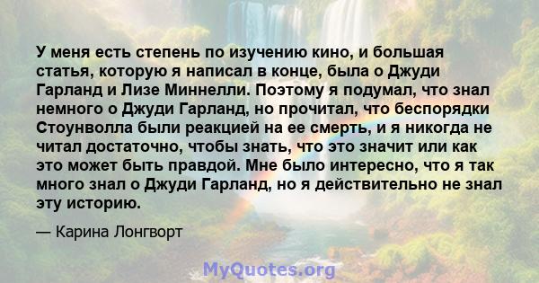 У меня есть степень по изучению кино, и большая статья, которую я написал в конце, была о Джуди Гарланд и Лизе Миннелли. Поэтому я подумал, что знал немного о Джуди Гарланд, но прочитал, что беспорядки Стоунволла были