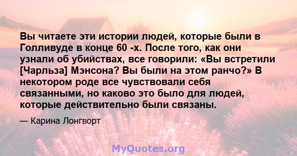 Вы читаете эти истории людей, которые были в Голливуде в конце 60 -х. После того, как они узнали об убийствах, все говорили: «Вы встретили [Чарльза] Мэнсона? Вы были на этом ранчо?» В некотором роде все чувствовали себя 