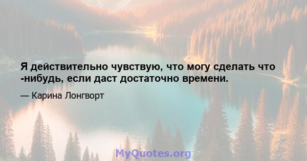 Я действительно чувствую, что могу сделать что -нибудь, если даст достаточно времени.