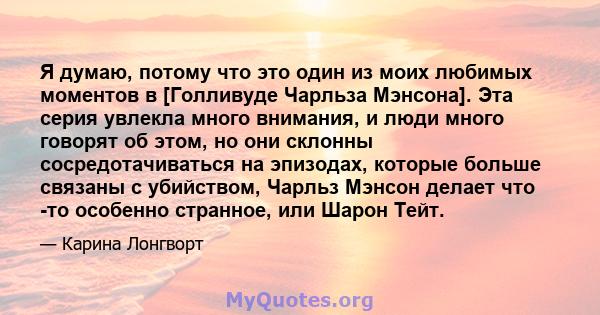 Я думаю, потому что это один из моих любимых моментов в [Голливуде Чарльза Мэнсона]. Эта серия увлекла много внимания, и люди много говорят об этом, но они склонны сосредотачиваться на эпизодах, которые больше связаны с 