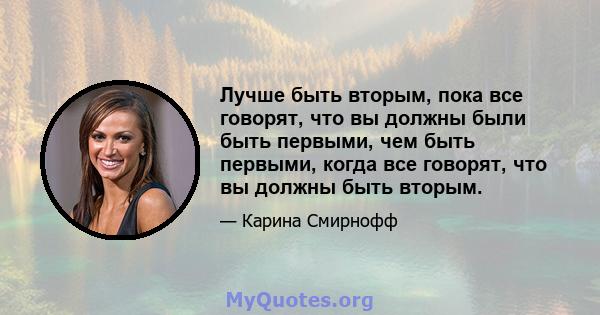 Лучше быть вторым, пока все говорят, что вы должны были быть первыми, чем быть первыми, когда все говорят, что вы должны быть вторым.