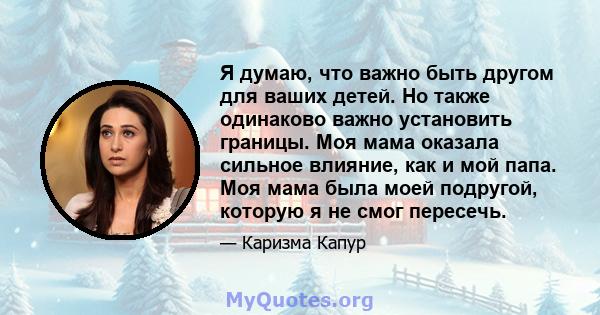 Я думаю, что важно быть другом для ваших детей. Но также одинаково важно установить границы. Моя мама оказала сильное влияние, как и мой папа. Моя мама была моей подругой, которую я не смог пересечь.