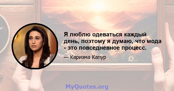 Я люблю одеваться каждый день, поэтому я думаю, что мода - это повседневное процесс.