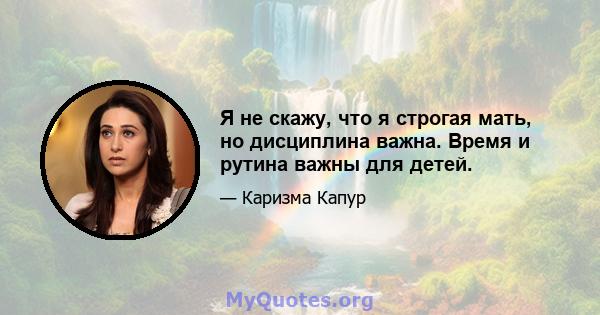 Я не скажу, что я строгая мать, но дисциплина важна. Время и рутина важны для детей.