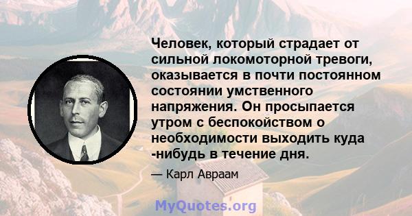 Человек, который страдает от сильной локомоторной тревоги, оказывается в почти постоянном состоянии умственного напряжения. Он просыпается утром с беспокойством о необходимости выходить куда -нибудь в течение дня.