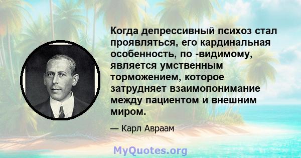 Когда депрессивный психоз стал проявляться, его кардинальная особенность, по -видимому, является умственным торможением, которое затрудняет взаимопонимание между пациентом и внешним миром.