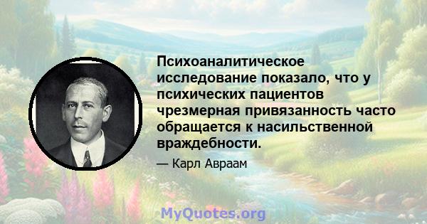 Психоаналитическое исследование показало, что у психических пациентов чрезмерная привязанность часто обращается к насильственной враждебности.