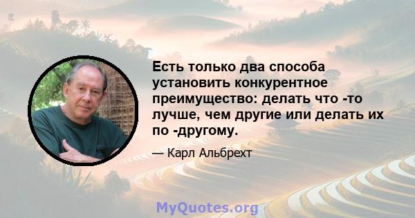 Есть только два способа установить конкурентное преимущество: делать что -то лучше, чем другие или делать их по -другому.