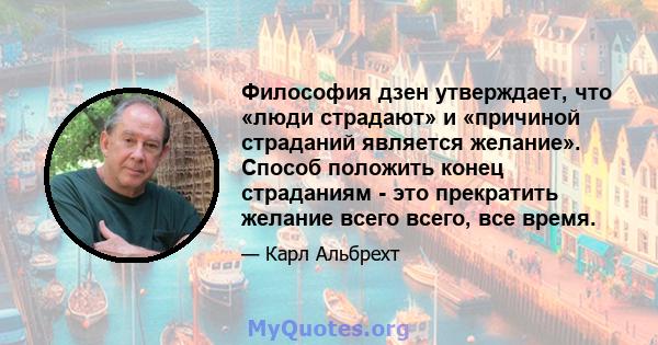 Философия дзен утверждает, что «люди страдают» и «причиной страданий является желание». Способ положить конец страданиям - это прекратить желание всего всего, все время.