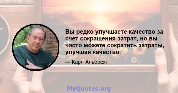 Вы редко улучшаете качество за счет сокращения затрат, но вы часто можете сократить затраты, улучшая качество.