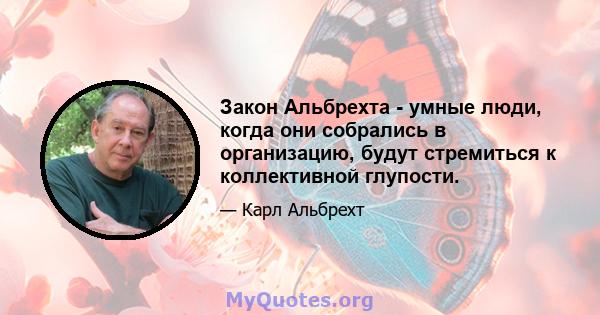 Закон Альбрехта - умные люди, когда они собрались в организацию, будут стремиться к коллективной глупости.