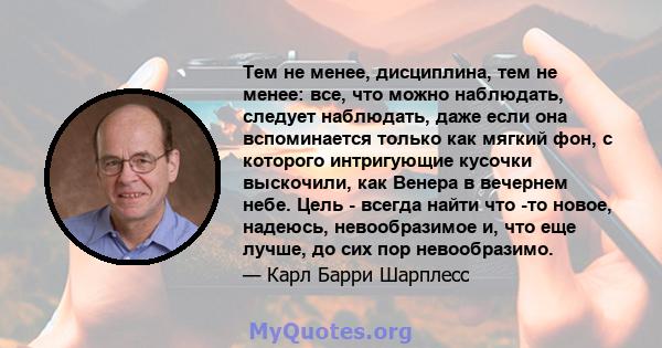 Тем не менее, дисциплина, тем не менее: все, что можно наблюдать, следует наблюдать, даже если она вспоминается только как мягкий фон, с которого интригующие кусочки выскочили, как Венера в вечернем небе. Цель - всегда