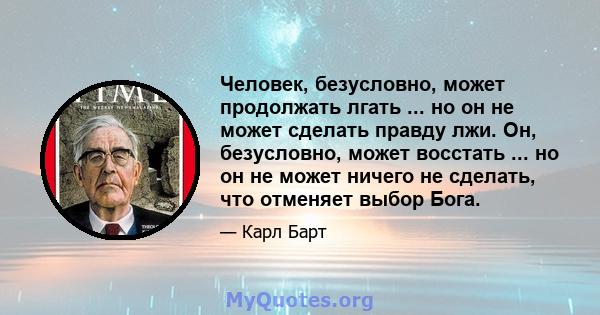 Человек, безусловно, может продолжать лгать ... но он не может сделать правду лжи. Он, безусловно, может восстать ... но он не может ничего не сделать, что отменяет выбор Бога.