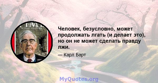 Человек, безусловно, может продолжать лгать (и делает это), но он не может сделать правду лжи.