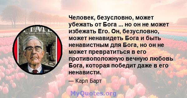 Человек, безусловно, может убежать от Бога ... но он не может избежать Его. Он, безусловно, может ненавидеть Бога и быть ненавистным для Бога, но он не может превратиться в его противоположную вечную любовь Бога,