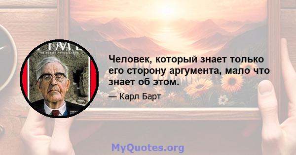 Человек, который знает только его сторону аргумента, мало что знает об этом.